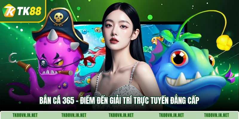 Ban Ca 365 Diem Den Giai Tri Truc Tuyen Dang Cap