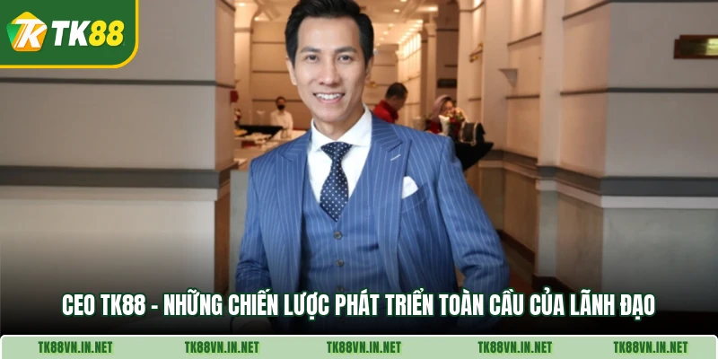 Ceo Tk88 Nhung Chien Luoc Phat Trien Toan Cau Cua Lanh Dao